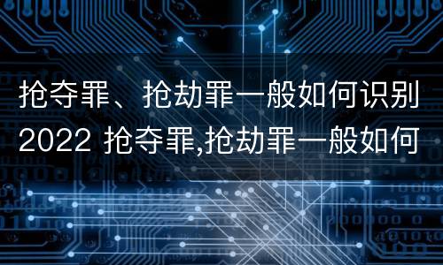 抢夺罪、抢劫罪一般如何识别2022 抢夺罪,抢劫罪一般如何识别2022年案例