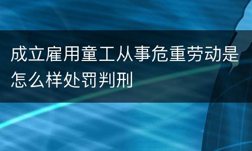 成立雇用童工从事危重劳动是怎么样处罚判刑