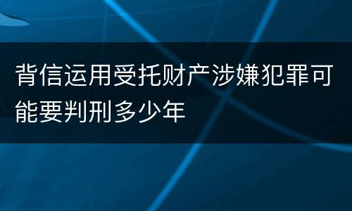 背信运用受托财产涉嫌犯罪可能要判刑多少年