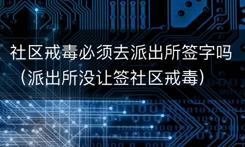 社区戒毒必须去派出所签字吗（派出所没让签社区戒毒）