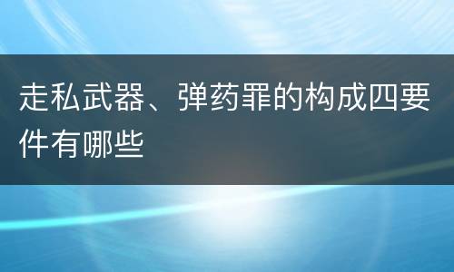 走私武器、弹药罪的构成四要件有哪些