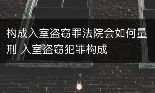 构成入室盗窃罪法院会如何量刑 入室盗窃犯罪构成