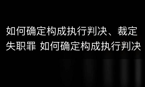 如何确定构成执行判决、裁定失职罪 如何确定构成执行判决,裁定失职罪的标准