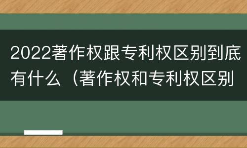 2022著作权跟专利权区别到底有什么（著作权和专利权区别）