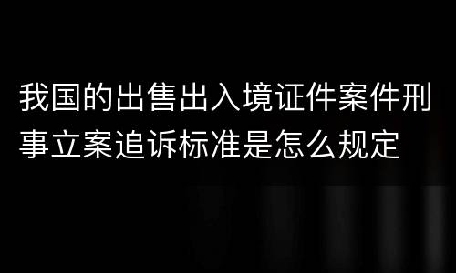 我国的出售出入境证件案件刑事立案追诉标准是怎么规定