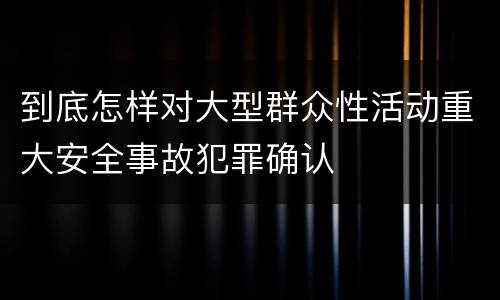 到底怎样对大型群众性活动重大安全事故犯罪确认