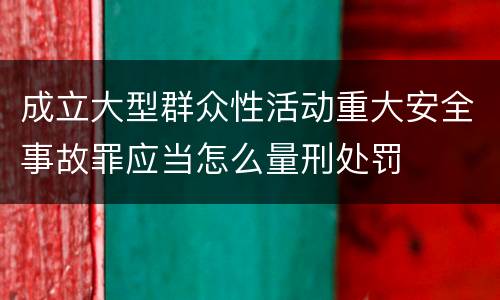 成立大型群众性活动重大安全事故罪应当怎么量刑处罚