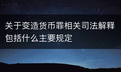 关于变造货币罪相关司法解释包括什么主要规定