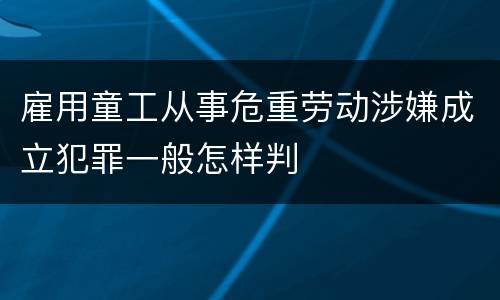 雇用童工从事危重劳动涉嫌成立犯罪一般怎样判