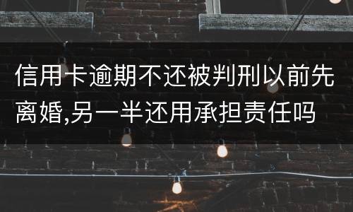 信用卡逾期不还被判刑以前先离婚,另一半还用承担责任吗