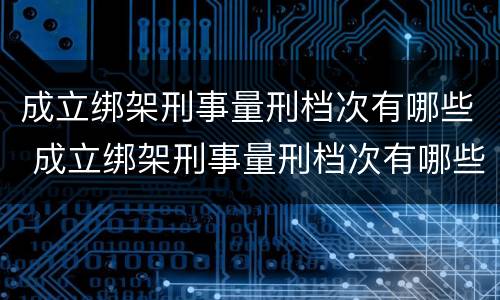 成立绑架刑事量刑档次有哪些 成立绑架刑事量刑档次有哪些条件