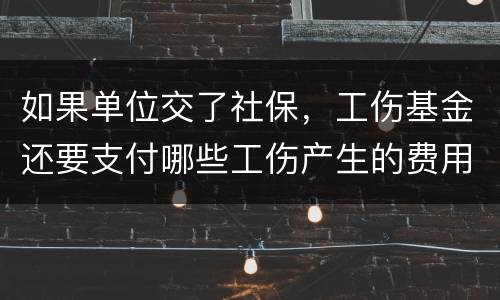 如果单位交了社保，工伤基金还要支付哪些工伤产生的费用