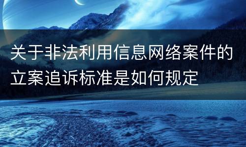 关于非法利用信息网络案件的立案追诉标准是如何规定