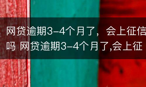 网贷逾期3-4个月了，会上征信吗 网贷逾期3-4个月了,会上征信吗