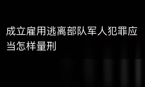 成立雇用逃离部队军人犯罪应当怎样量刑