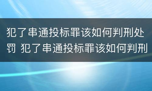 犯了串通投标罪该如何判刑处罚 犯了串通投标罪该如何判刑处罚呢