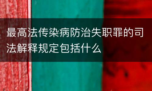 最高法传染病防治失职罪的司法解释规定包括什么