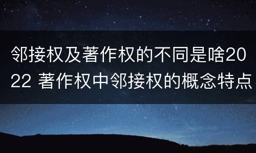 邻接权及著作权的不同是啥2022 著作权中邻接权的概念特点