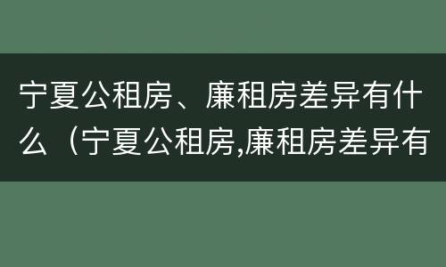 宁夏公租房、廉租房差异有什么（宁夏公租房,廉租房差异有什么区别）