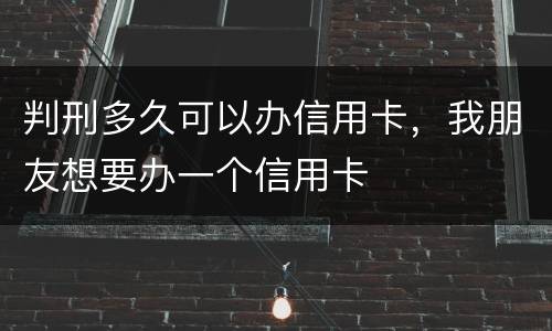 判刑多久可以办信用卡，我朋友想要办一个信用卡