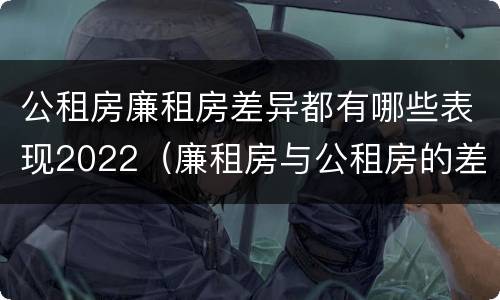 公租房廉租房差异都有哪些表现2022（廉租房与公租房的差别）