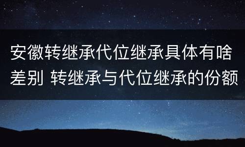 安徽转继承代位继承具体有啥差别 转继承与代位继承的份额有什么区别