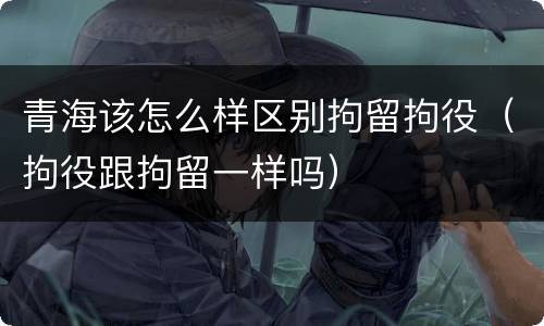 青海该怎么样区别拘留拘役（拘役跟拘留一样吗）