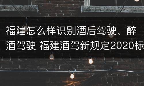 福建怎么样识别酒后驾驶、醉酒驾驶 福建酒驾新规定2020标准处罚