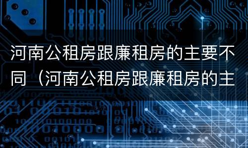 河南公租房跟廉租房的主要不同（河南公租房跟廉租房的主要不同点）