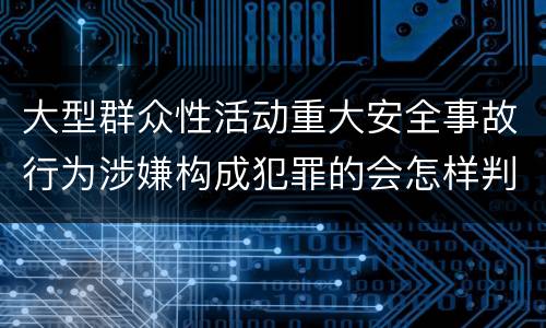 大型群众性活动重大安全事故行为涉嫌构成犯罪的会怎样判罚