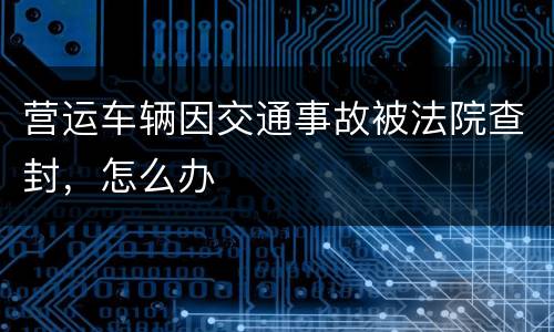 营运车辆因交通事故被法院查封，怎么办