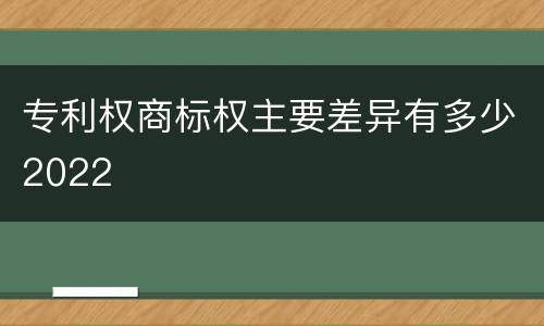 专利权商标权主要差异有多少2022