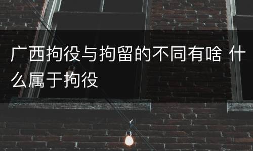 广西拘役与拘留的不同有啥 什么属于拘役