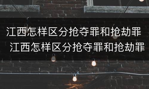 江西怎样区分抢夺罪和抢劫罪 江西怎样区分抢夺罪和抢劫罪呢