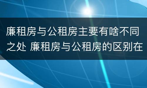 廉租房与公租房主要有啥不同之处 廉租房与公租房的区别在哪里