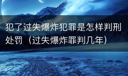 犯了过失爆炸犯罪是怎样判刑处罚（过失爆炸罪判几年）