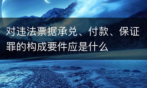 对违法票据承兑、付款、保证罪的构成要件应是什么