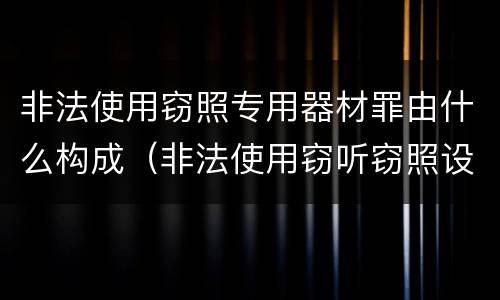 非法使用窃照专用器材罪由什么构成（非法使用窃听窃照设备罪）