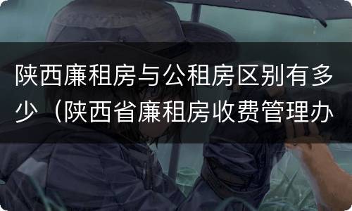 陕西廉租房与公租房区别有多少（陕西省廉租房收费管理办法）