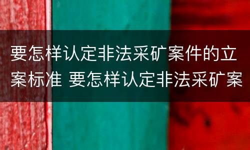 要怎样认定非法采矿案件的立案标准 要怎样认定非法采矿案件的立案标准和条件