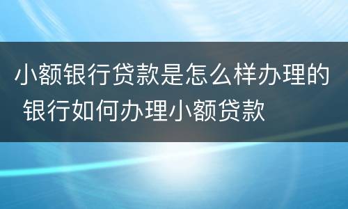 小额银行贷款是怎么样办理的 银行如何办理小额贷款