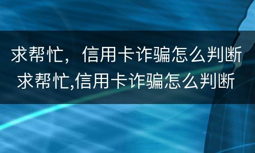 求帮忙，信用卡诈骗怎么判断 求帮忙,信用卡诈骗怎么判断的