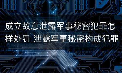 成立故意泄露军事秘密犯罪怎样处罚 泄露军事秘密构成犯罪