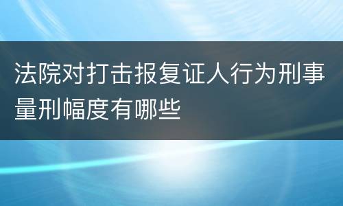 法院对打击报复证人行为刑事量刑幅度有哪些