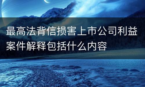 最高法背信损害上市公司利益案件解释包括什么内容