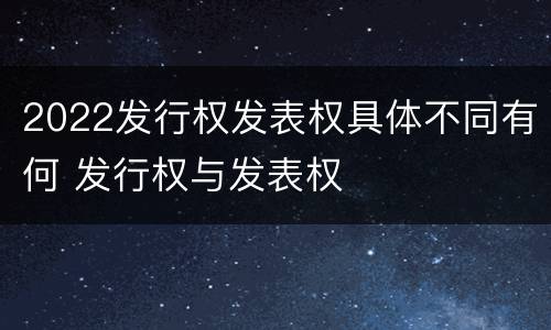 2022发行权发表权具体不同有何 发行权与发表权