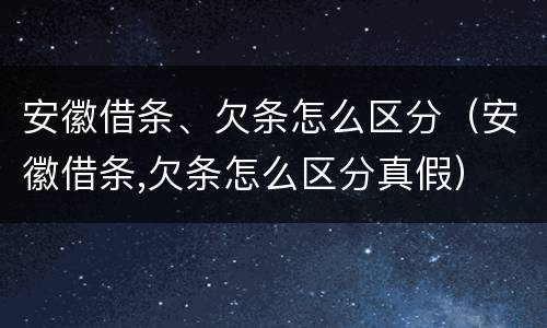 安徽借条、欠条怎么区分（安徽借条,欠条怎么区分真假）