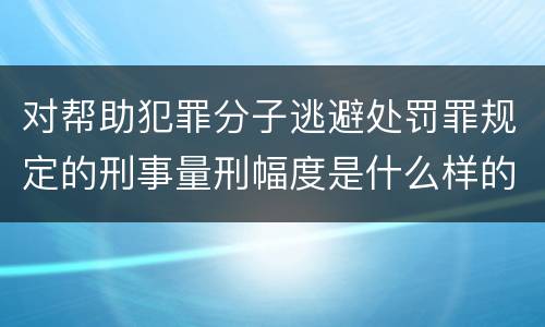 对帮助犯罪分子逃避处罚罪规定的刑事量刑幅度是什么样的