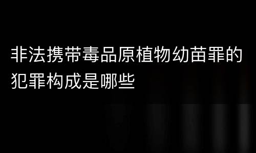 非法携带毒品原植物幼苗罪的犯罪构成是哪些