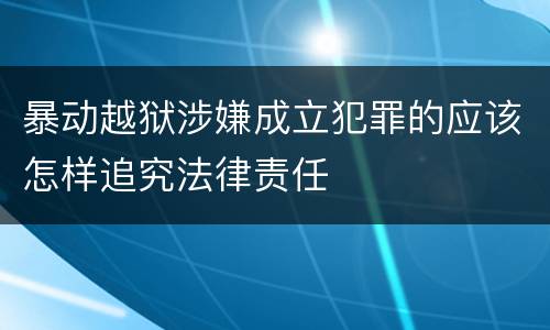 暴动越狱涉嫌成立犯罪的应该怎样追究法律责任